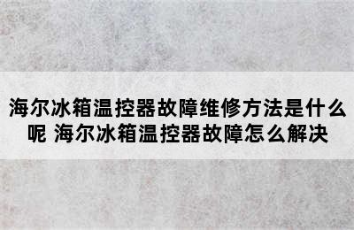 海尔冰箱温控器故障维修方法是什么呢 海尔冰箱温控器故障怎么解决